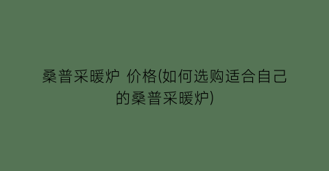 桑普采暖炉 价格(如何选购适合自己的桑普采暖炉)